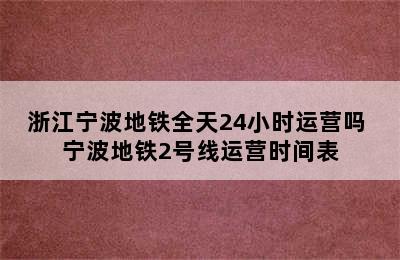 浙江宁波地铁全天24小时运营吗 宁波地铁2号线运营时间表